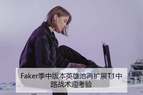 Faker季中版本英雄池再扩展T1中路战术迎考验
