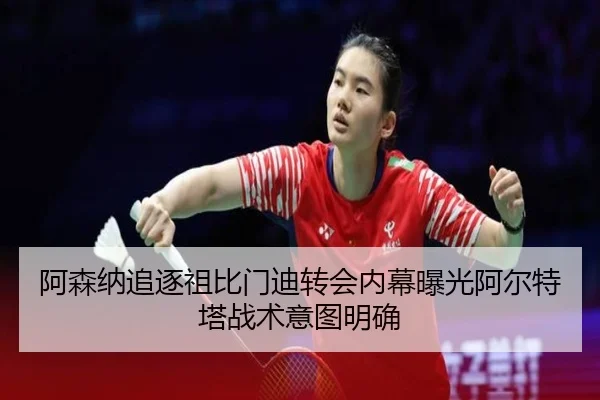阿森纳追逐祖比门迪转会内幕曝光阿尔特塔战术意图明确