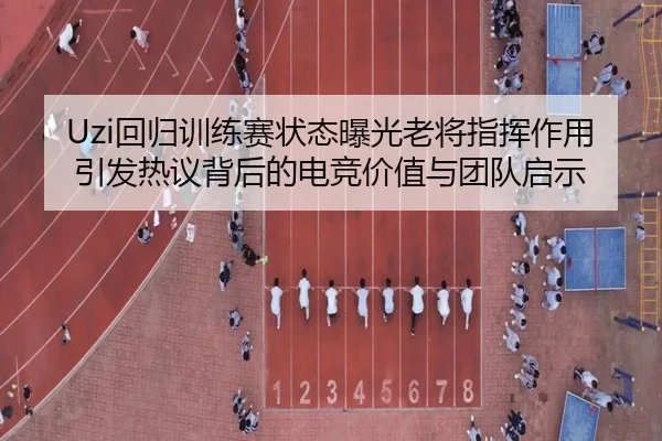 Uzi回归训练赛状态曝光老将指挥作用引发热议背后的电竞价值与团队启示