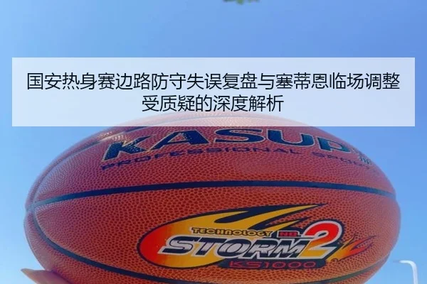 国安热身赛边路防守失误复盘与塞蒂恩临场调整受质疑的深度解析