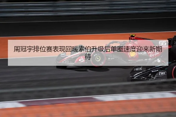 周冠宇排位赛表现回暖索伯升级后单圈速度迎来新期待