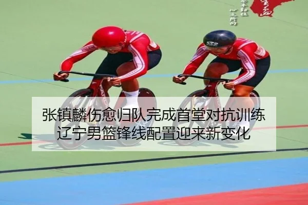 张镇麟伤愈归队完成首堂对抗训练 辽宁男篮锋线配置迎来新变化