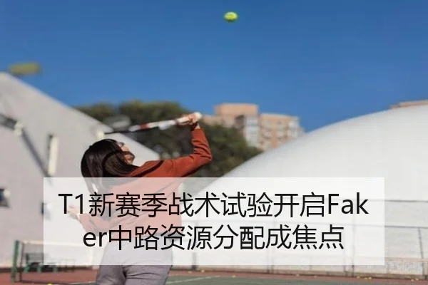 T1新赛季战术试验开启Faker中路资源分配成焦点