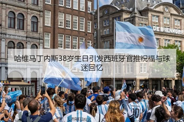 哈维马丁内斯38岁生日引发西班牙官推祝福与球迷回忆