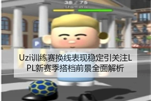 Uzi训练赛换线表现稳定引关注LPL新赛季搭档前景全面解析